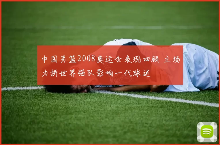 中国男篮2008奥运会表现回顾 主场力拼世界强队影响一代球迷