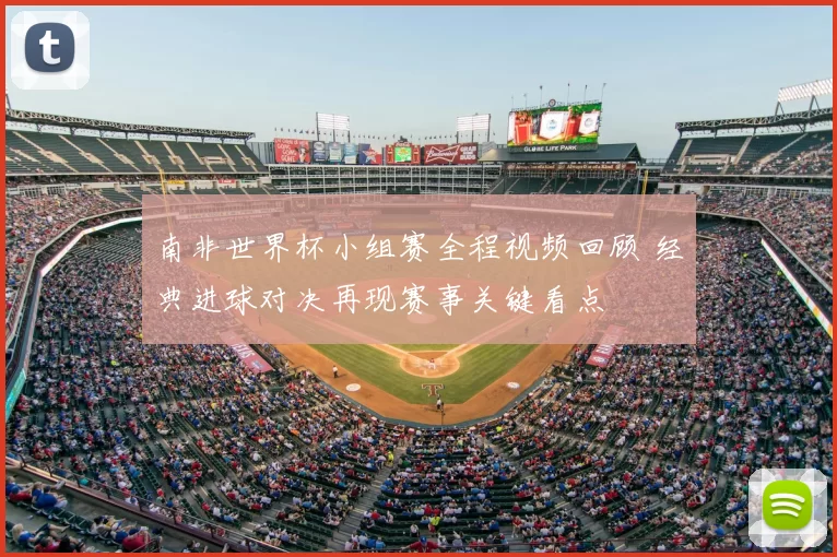 南非世界杯小组赛全程视频回顾 经典进球对决再现赛事关键看点