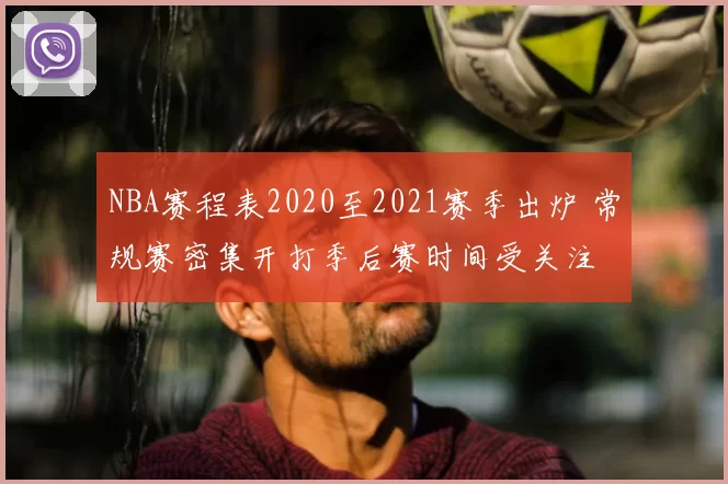 NBA赛程表2020至2021赛季出炉 常规赛密集开打季后赛时间受关注