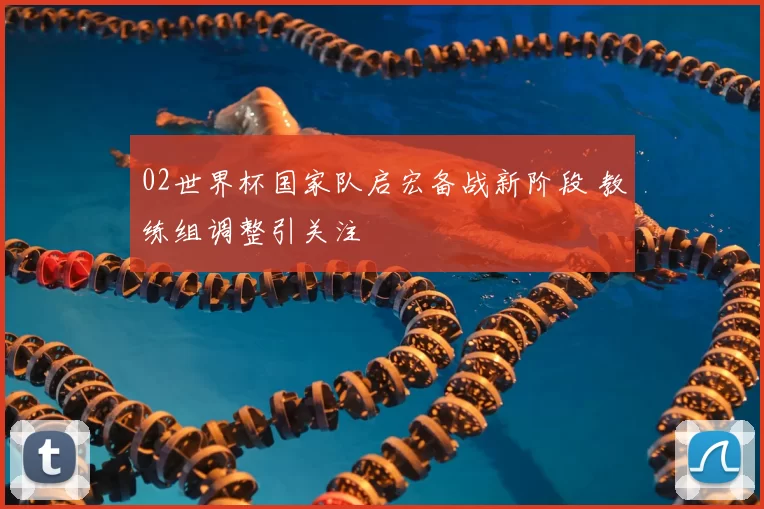 02世界杯国家队启宏备战新阶段 教练组调整引关注