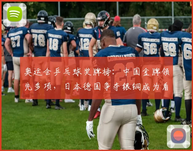 奥运会乒乓球奖牌榜：中国金牌领先多项，日本德国争夺银铜成为看点