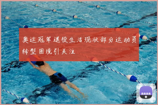 奥运冠军退役生活现状部分运动员转型困境引关注