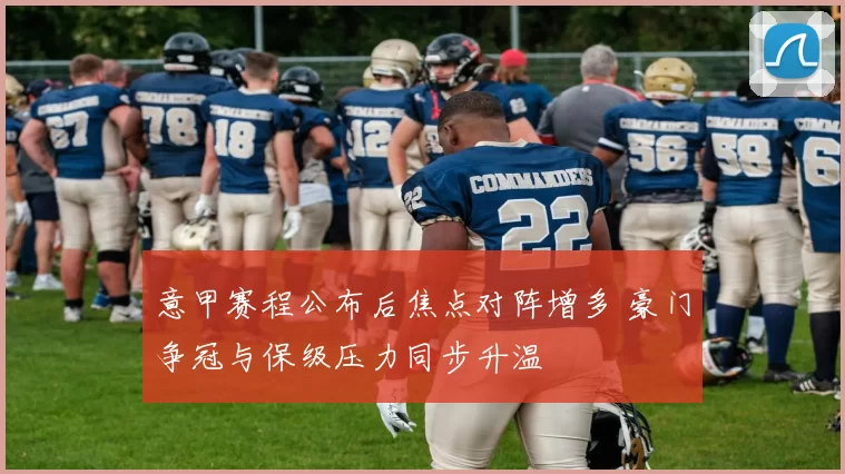 意甲赛程公布后焦点对阵增多 豪门争冠与保级压力同步升温