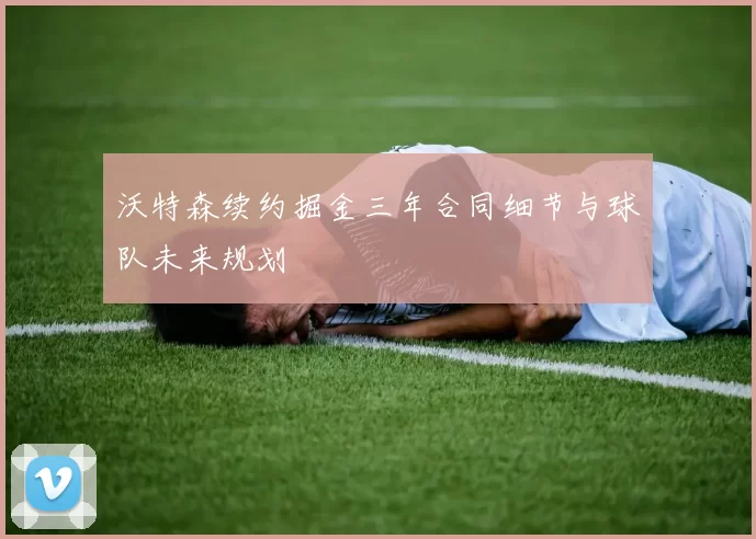 沃特森续约掘金三年合同细节与球队未来规划