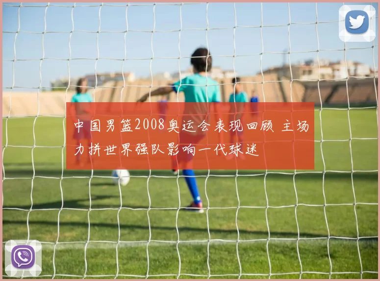 中国男篮2008奥运会表现回顾 主场力拼世界强队影响一代球迷