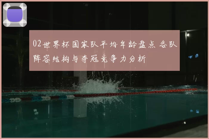 02世界杯国家队平均年龄盘点 各队阵容结构与夺冠竞争力分析