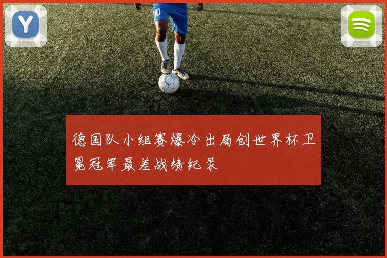 德国队小组赛爆冷出局创世界杯卫冕冠军最差战绩纪录