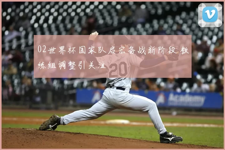 02世界杯国家队启宏备战新阶段 教练组调整引关注