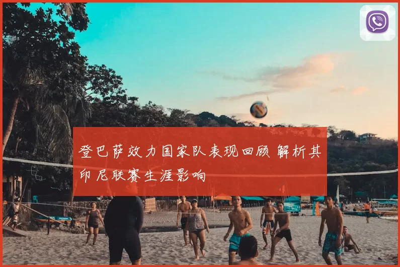 登巴萨效力国家队表现回顾 解析其印尼联赛生涯影响