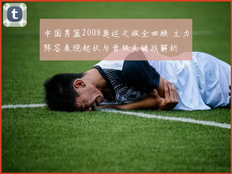 中国男篮2008奥运之旅全回顾 主力阵容表现起伏与晋级关键战解析