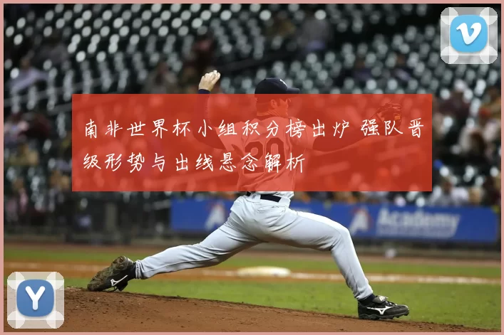 南非世界杯小组积分榜出炉 强队晋级形势与出线悬念解析