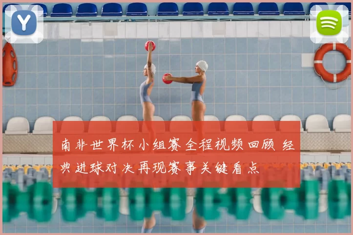 南非世界杯小组赛全程视频回顾 经典进球对决再现赛事关键看点