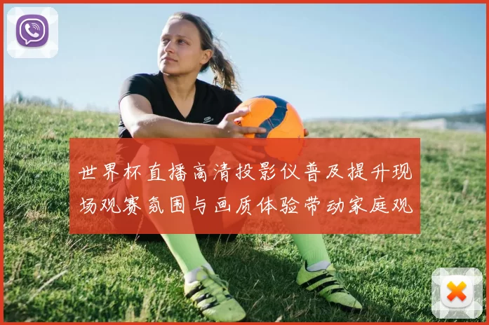 世界杯直播高清投影仪普及提升现场观赛氛围与画质体验带动家庭观赛升级