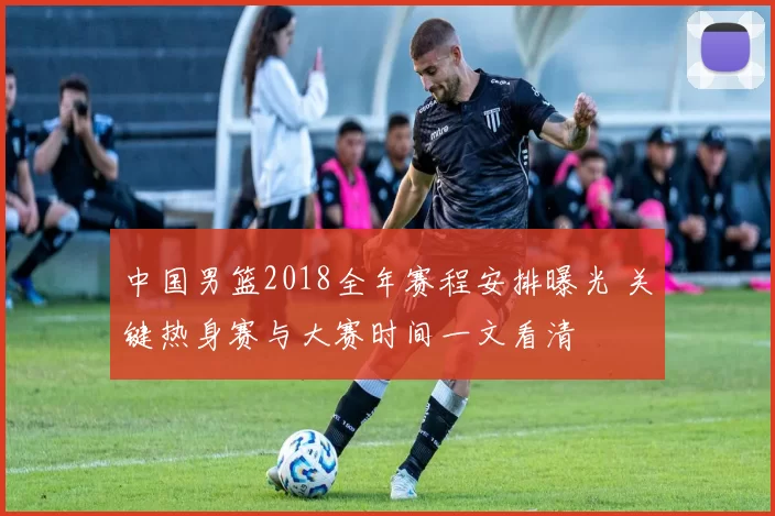 中国男篮2018全年赛程安排曝光 关键热身赛与大赛时间一文看清