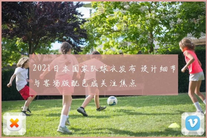 2021日本国家队球衣发布 设计细节与客场版配色成关注焦点