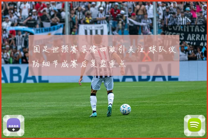 国足世预赛录像回放引关注 球队攻防细节成赛后复盘重点