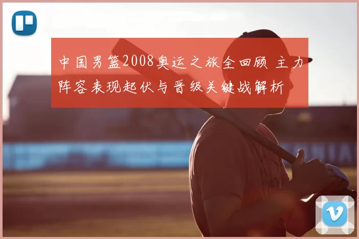 中国男篮2008奥运之旅全回顾 主力阵容表现起伏与晋级关键战解析