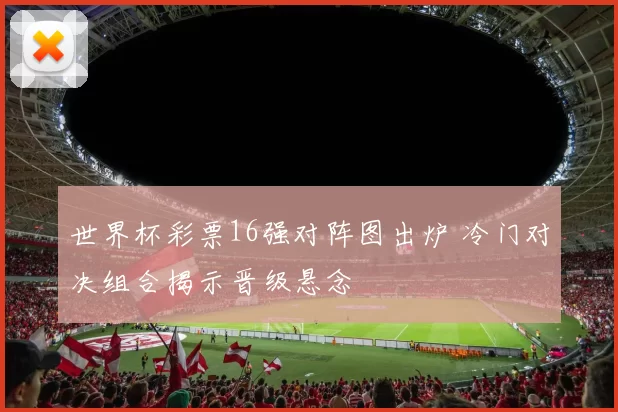 世界杯彩票16强对阵图出炉 冷门对决组合揭示晋级悬念