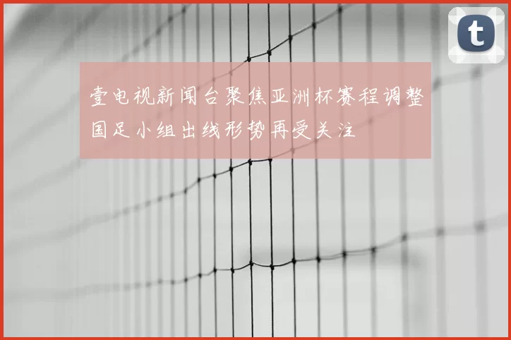 壹电视新闻台聚焦亚洲杯赛程调整国足小组出线形势再受关注