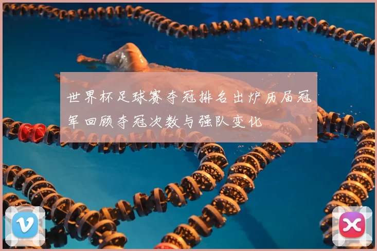 世界杯足球赛夺冠排名出炉历届冠军回顾夺冠次数与强队变化