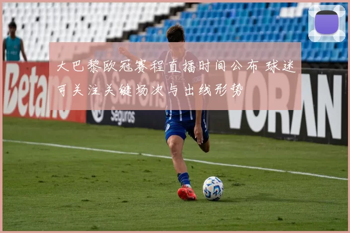 大巴黎欧冠赛程直播时间公布 球迷可关注关键场次与出线形势