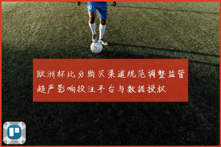 欧洲杯比分购买渠道规范调整监管趋严影响投注平台与数据授权