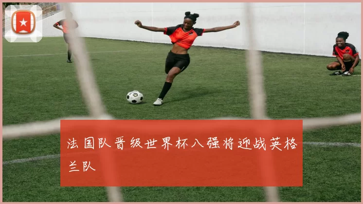 法国队晋级世界杯八强将迎战英格兰队