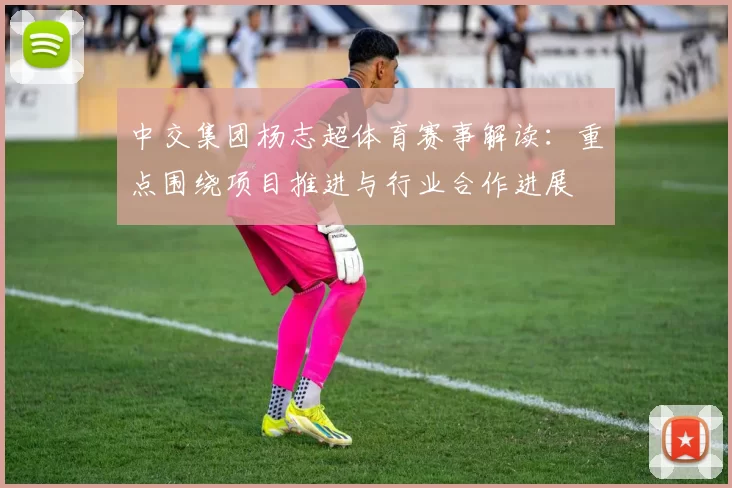 中交集团杨志超体育赛事解读：重点围绕项目推进与行业合作进展