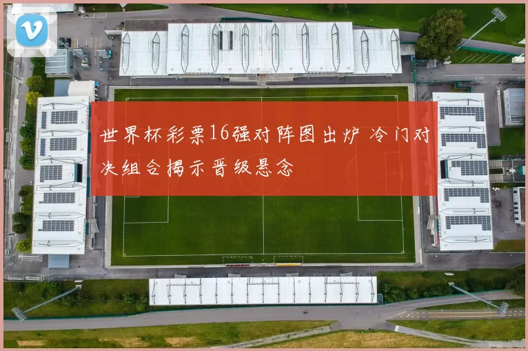 世界杯彩票16强对阵图出炉 冷门对决组合揭示晋级悬念