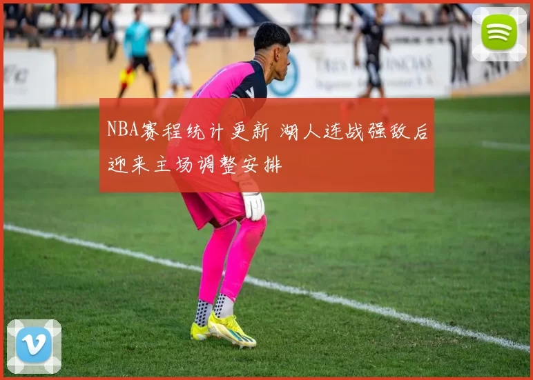 NBA赛程统计更新 湖人连战强敌后迎来主场调整安排