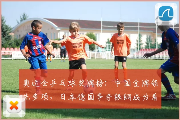 奥运会乒乓球奖牌榜：中国金牌领先多项，日本德国争夺银铜成为看点