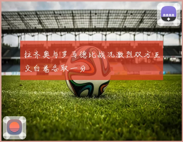 拉齐奥与罗马德比战况激烈双方互交白卷各取一分