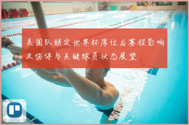 美国队锁定世界杯席位后赛程影响及伤停与关键球员状态展望