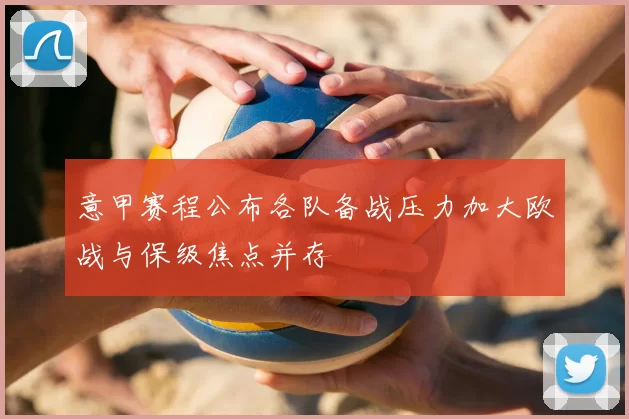 意甲赛程公布各队备战压力加大欧战与保级焦点并存