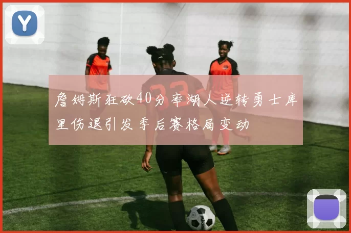 詹姆斯狂砍40分率湖人逆转勇士库里伤退引发季后赛格局变动