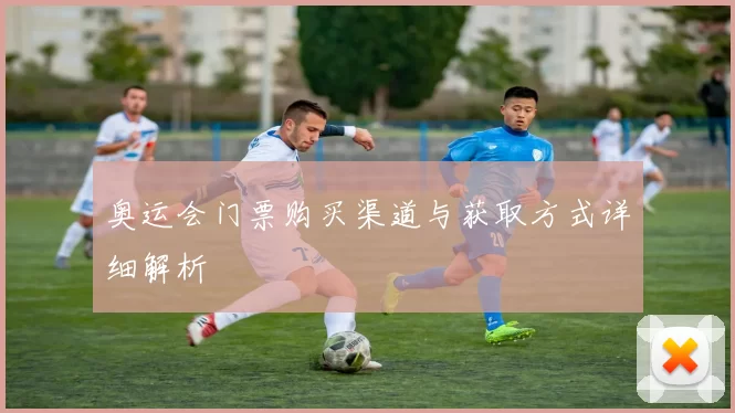 奥运会门票购买渠道与获取方式详细解析
