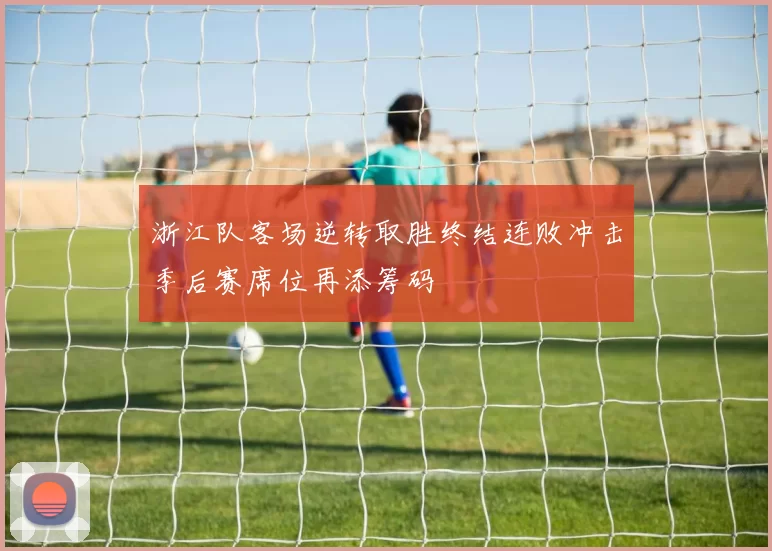 浙江队客场逆转取胜终结连败冲击季后赛席位再添筹码