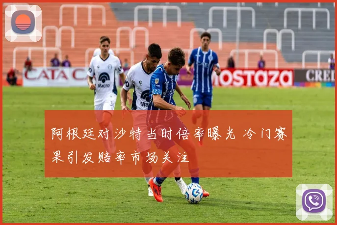 阿根廷对沙特当时倍率曝光 冷门赛果引发赔率市场关注