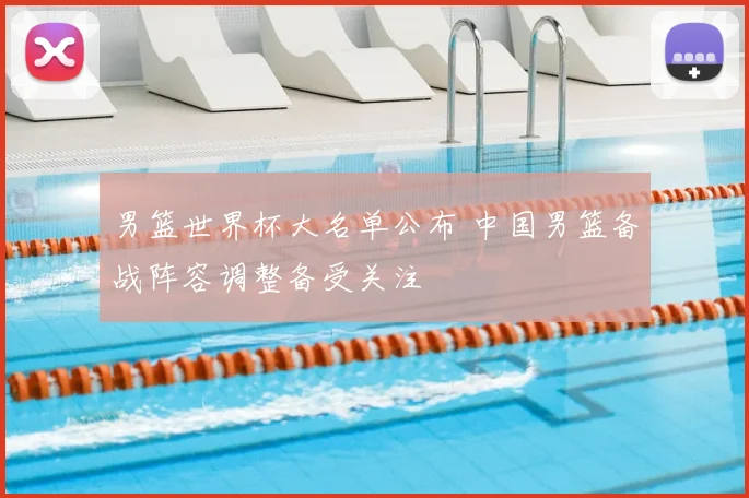 男篮世界杯大名单公布 中国男篮备战阵容调整备受关注