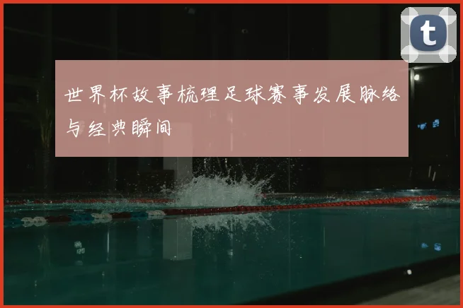 世界杯故事梳理足球赛事发展脉络与经典瞬间