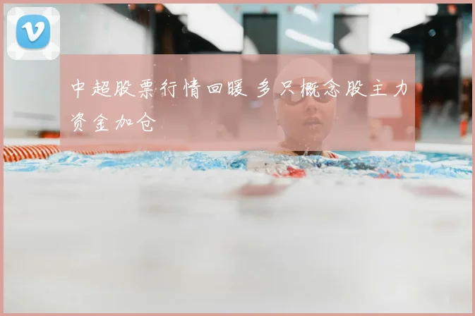 中超股票行情回暖 多只概念股主力资金加仓