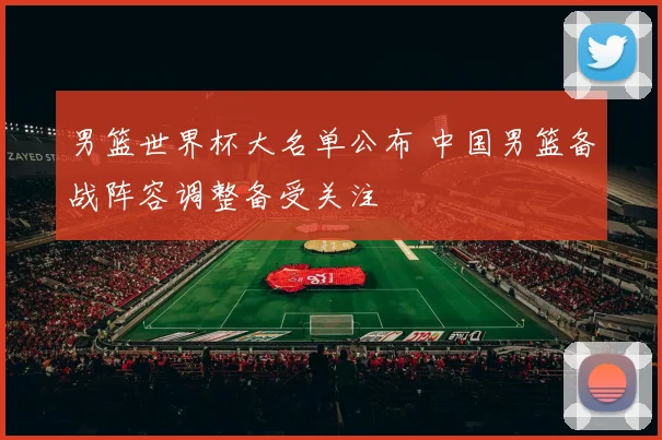 男篮世界杯大名单公布 中国男篮备战阵容调整备受关注