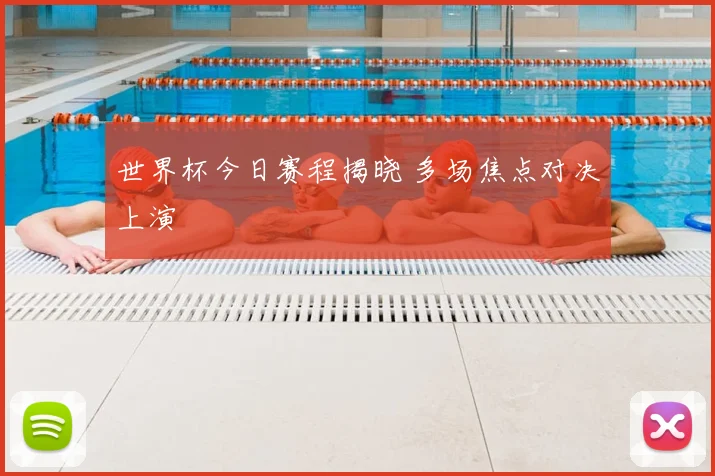 世界杯今日赛程揭晓 多场焦点对决上演