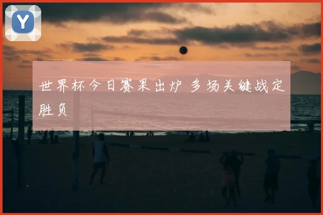世界杯今日赛果出炉 多场关键战定胜负