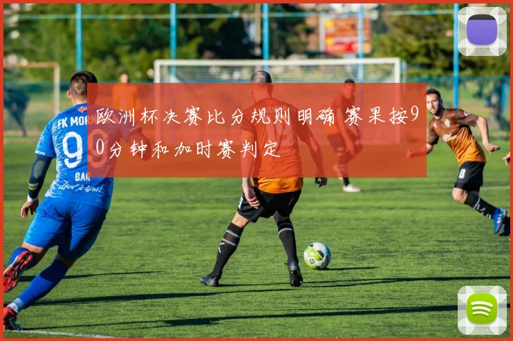 欧洲杯决赛比分规则明确 赛果按90分钟和加时赛判定