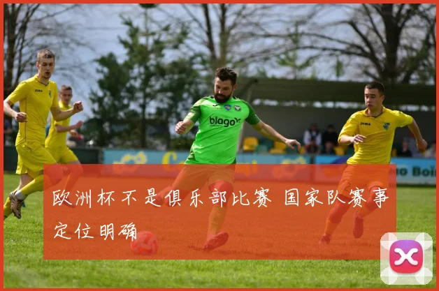 欧洲杯不是俱乐部比赛 国家队赛事定位明确