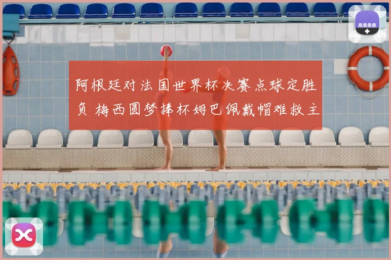 阿根廷对法国世界杯决赛点球定胜负 梅西圆梦捧杯姆巴佩戴帽难救主