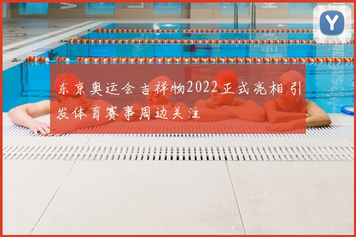 东京奥运会吉祥物2022正式亮相 引发体育赛事周边关注