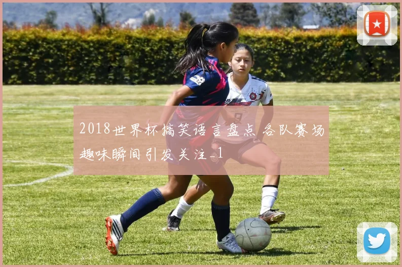 2018世界杯搞笑语言盘点 各队赛场趣味瞬间引发关注_1