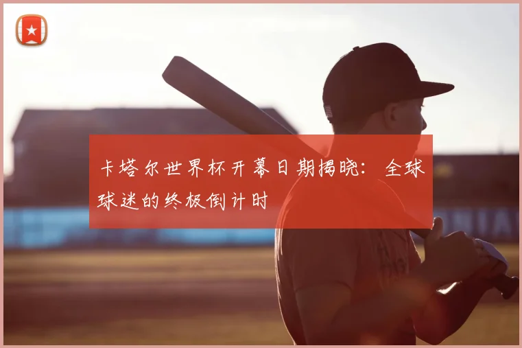 卡塔尔世界杯开幕日期揭晓：全球球迷的终极倒计时